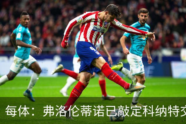 每体：弗洛伦蒂诺已敲定科纳特交易，世界杯结束后便可官宣